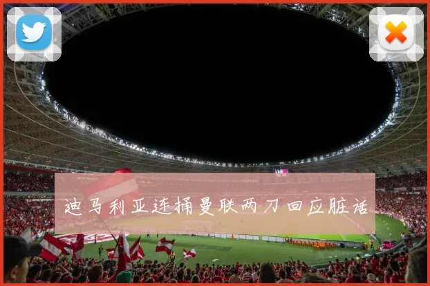 迪马利亚连捅曼联两刀回应脏话