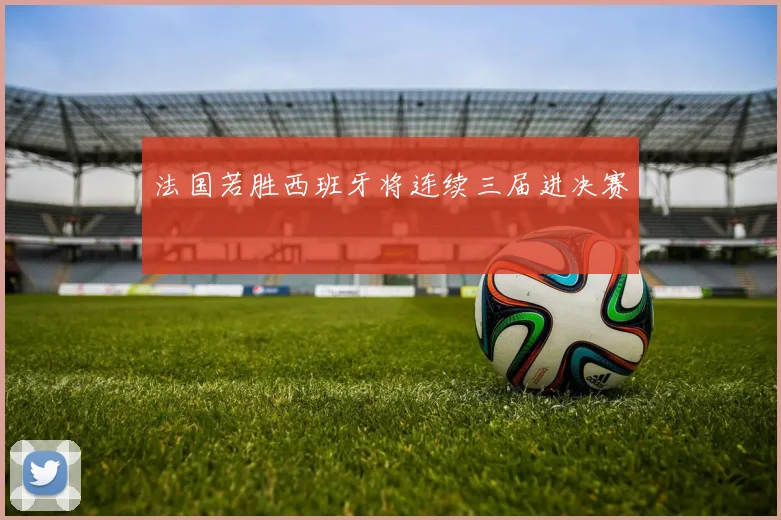法国若胜西班牙将连续三届进决赛