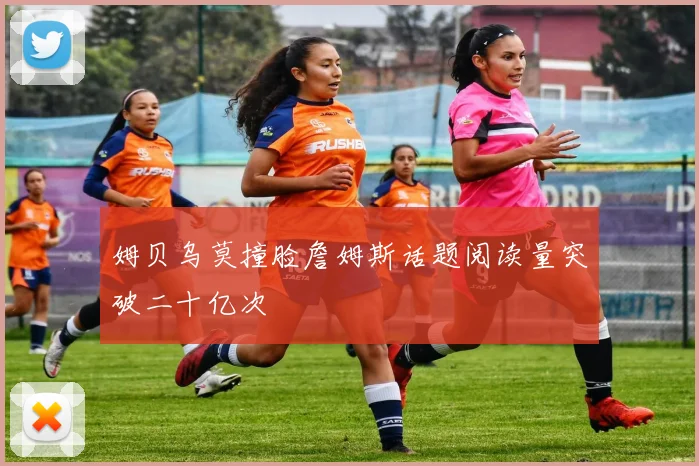 姆贝乌莫撞脸詹姆斯话题阅读量突破二十亿次