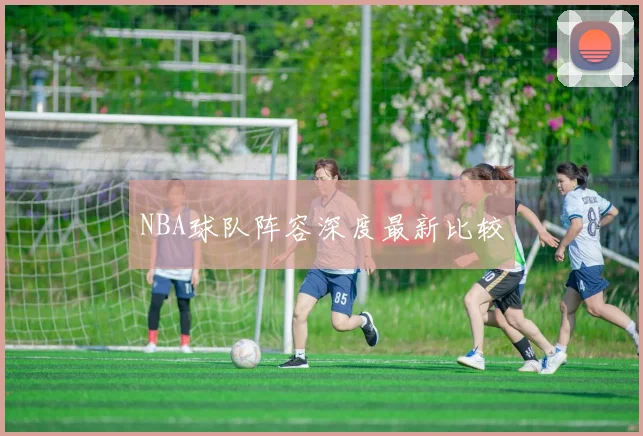 NBA球队阵容深度最新比较
